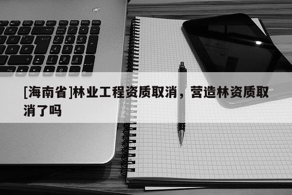 [海南省]林業(yè)工程資質(zhì)取消，營(yíng)造林資質(zhì)取消了嗎