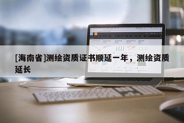 [海南省]測繪資質證書順延一年，測繪資質延長
