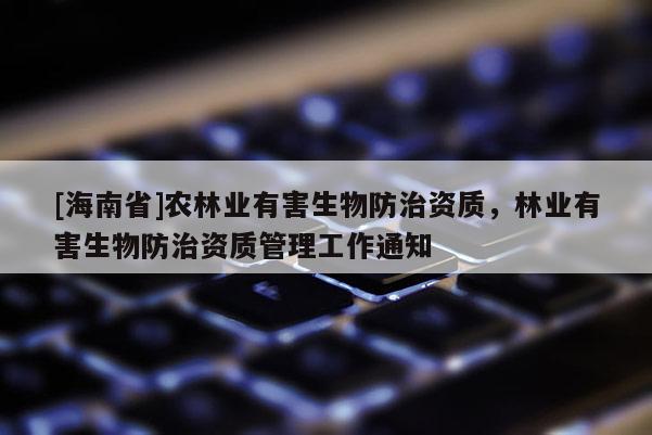 [海南省]農(nóng)林業(yè)有害生物防治資質(zhì)，林業(yè)有害生物防治資質(zhì)管理工作通知