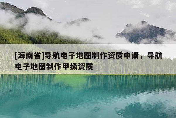 [海南省]導航電子地圖制作資質申請，導航電子地圖制作甲級資質
