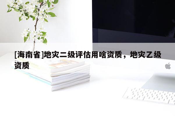 [海南省]地災二級評估用啥資質，地災乙級資質