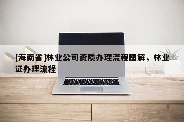 [海南省]林業(yè)公司資質(zhì)辦理流程圖解，林業(yè)證辦理流程