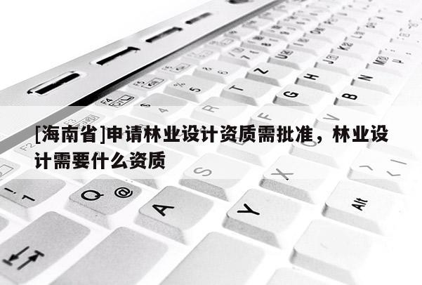 [海南省]申請林業設計資質需批準，林業設計需要什么資質