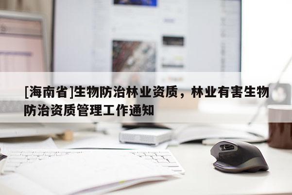 [海南省]生物防治林業(yè)資質(zhì)，林業(yè)有害生物防治資質(zhì)管理工作通知