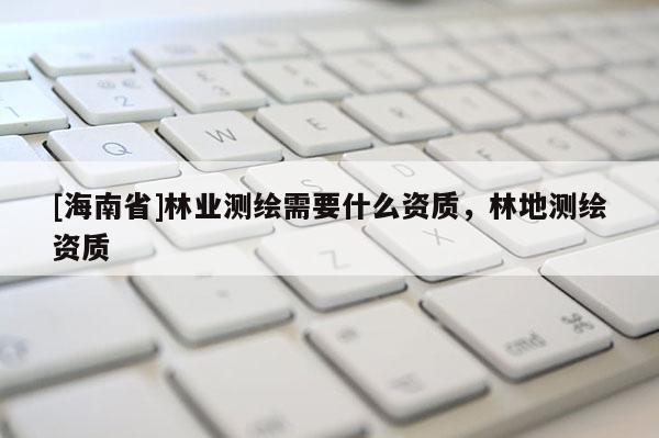 [海南省]林業測繪需要什么資質，林地測繪資質