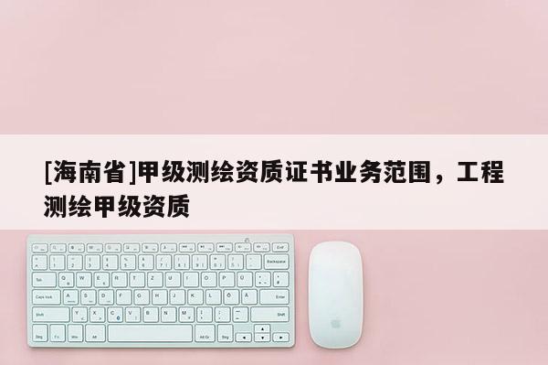 [海南省]甲級測繪資質證書業務范圍，工程測繪甲級資質