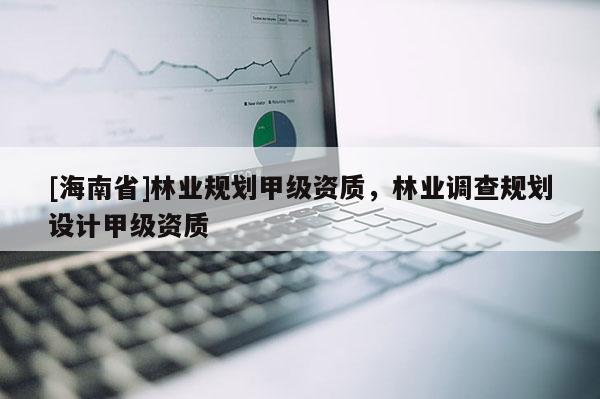 [海南省]林業(yè)規(guī)劃甲級(jí)資質(zhì)，林業(yè)調(diào)查規(guī)劃設(shè)計(jì)甲級(jí)資質(zhì)