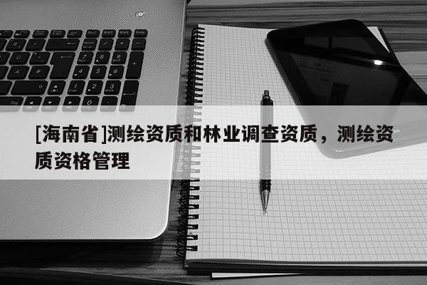 [海南省]測繪資質和林業調查資質，測繪資質資格管理
