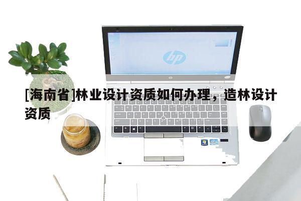 [海南省]林業設計資質如何辦理，造林設計資質