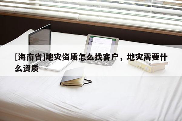 [海南省]地災資質怎么找客戶，地災需要什么資質