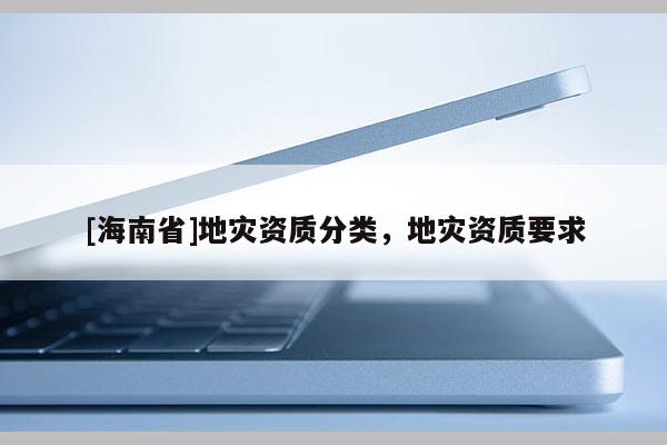 [海南省]地災資質(zhì)分類，地災資質(zhì)要求