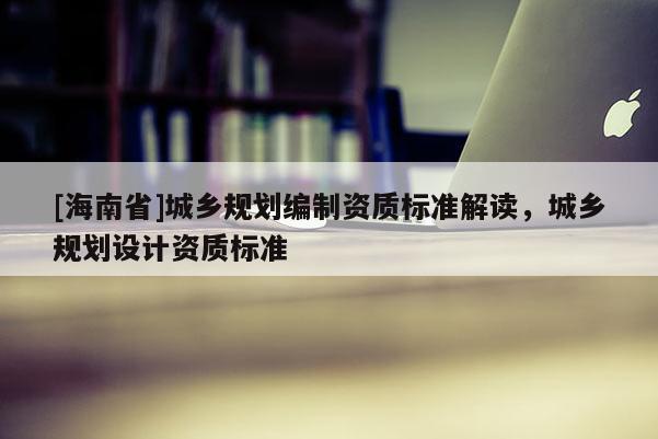 [海南省]城鄉規劃編制資質標準解讀，城鄉規劃設計資質標準