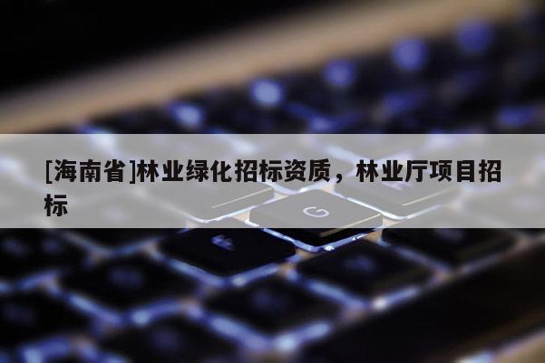 [海南省]林業綠化招標資質，林業廳項目招標