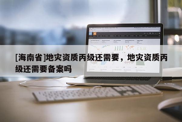 [海南省]地災資質丙級還需要，地災資質丙級還需要備案嗎