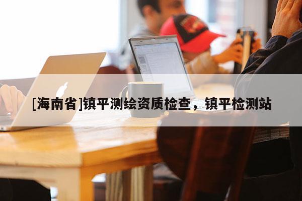 [海南省]鎮平測繪資質檢查，鎮平檢測站