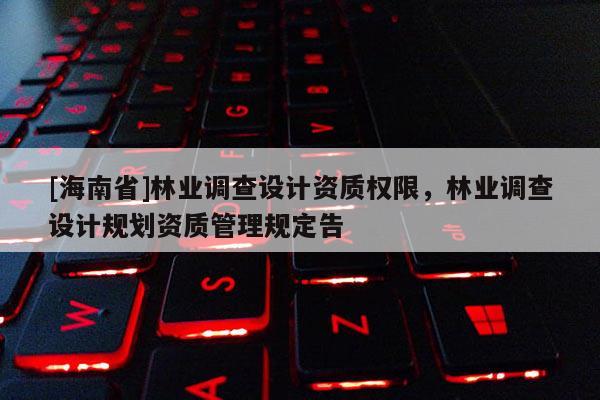 [海南省]林業調查設計資質權限，林業調查設計規劃資質管理規定告