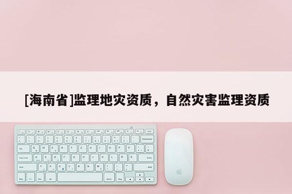 [海南省]監理地災資質，自然災害監理資質