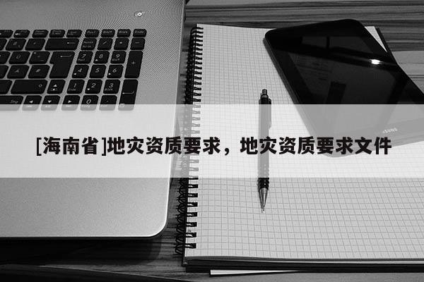 [海南省]地災資質要求，地災資質要求文件