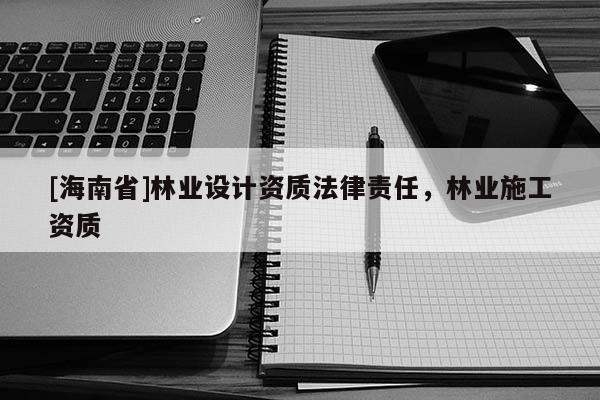 [海南省]林業(yè)設(shè)計資質(zhì)法律責(zé)任，林業(yè)施工資質(zhì)