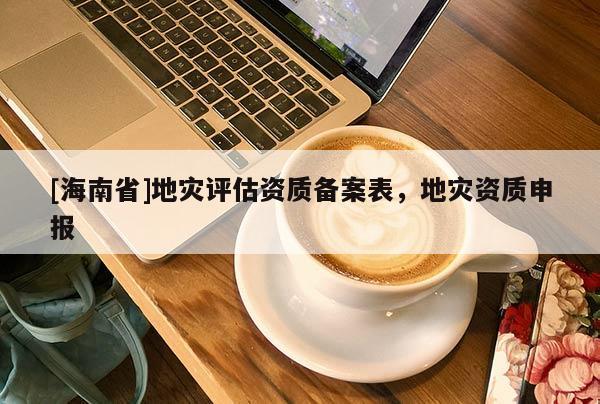 [海南省]地災(zāi)評估資質(zhì)備案表，地災(zāi)資質(zhì)申報(bào)