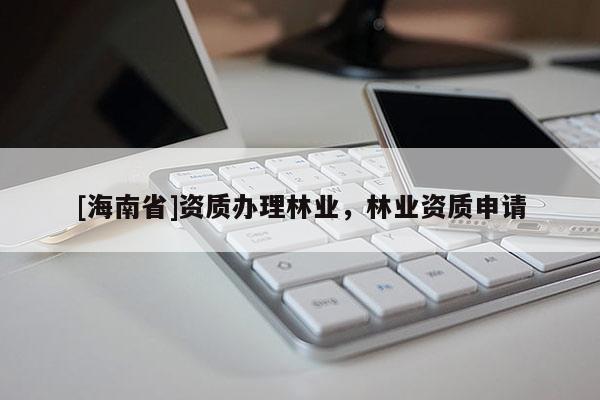 [海南省]資質(zhì)辦理林業(yè)，林業(yè)資質(zhì)申請(qǐng)
