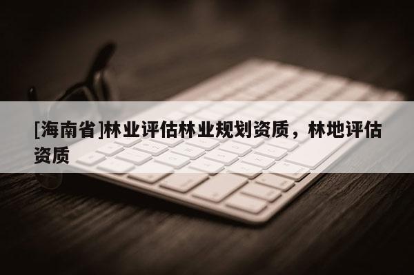 [海南省]林業評估林業規劃資質，林地評估資質