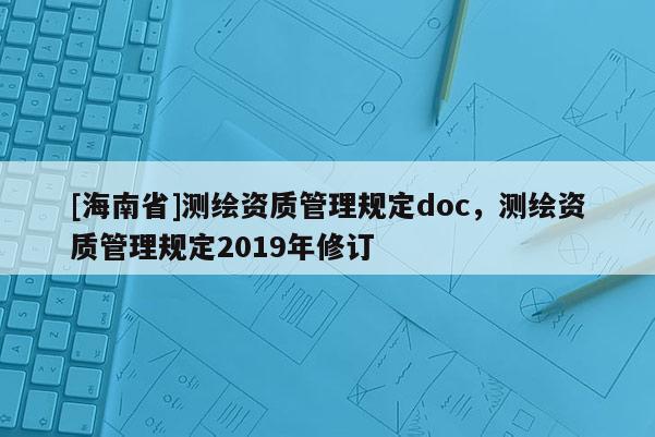 [海南省]測繪資質管理規定doc，測繪資質管理規定2019年修訂