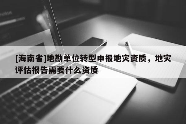 [海南省]地勘單位轉型申報地災資質，地災評估報告需要什么資質