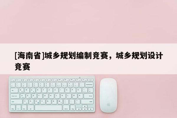 [海南省]城鄉規劃編制競賽，城鄉規劃設計競賽