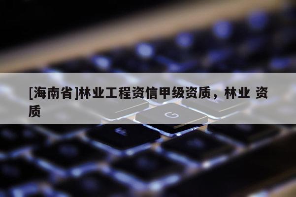 [海南省]林業工程資信甲級資質，林業 資質