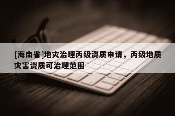 [海南省]地災治理丙級資質申請，丙級地質災害資質可治理范圍