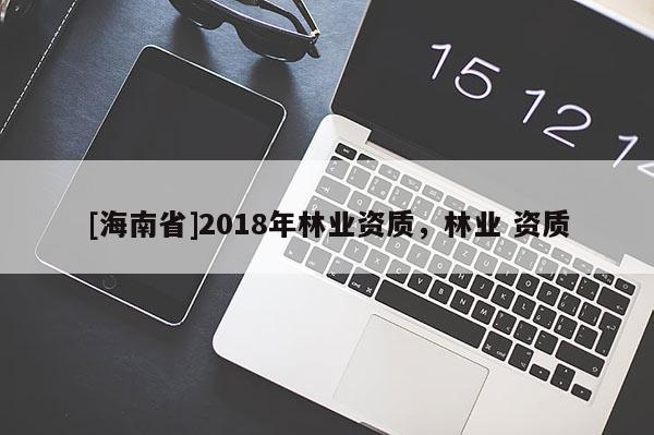 [海南省]2018年林業資質，林業 資質