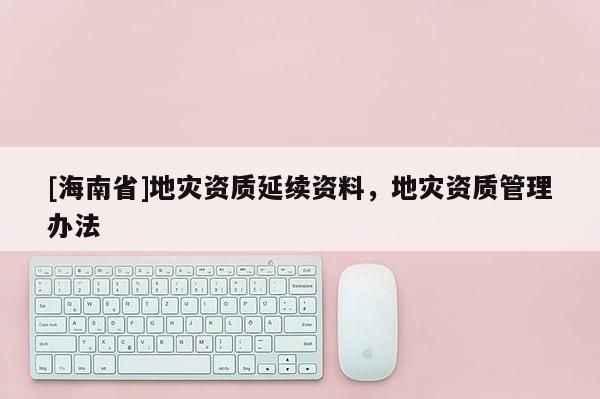 [海南省]地災資質延續資料，地災資質管理辦法