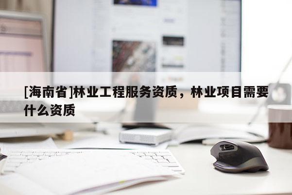 [海南省]林業工程服務資質，林業項目需要什么資質