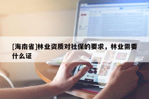 [海南省]林業(yè)資質(zhì)對(duì)社保的要求，林業(yè)需要什么證