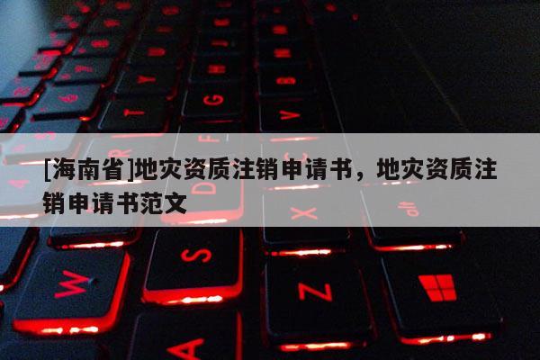 [海南省]地災資質注銷申請書，地災資質注銷申請書范文