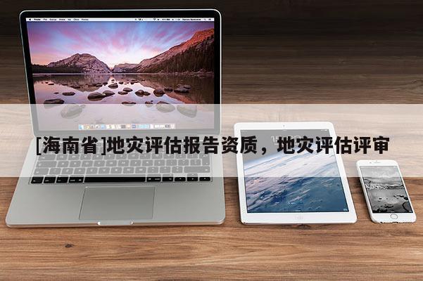 [海南省]地災(zāi)評(píng)估報(bào)告資質(zhì)，地災(zāi)評(píng)估評(píng)審