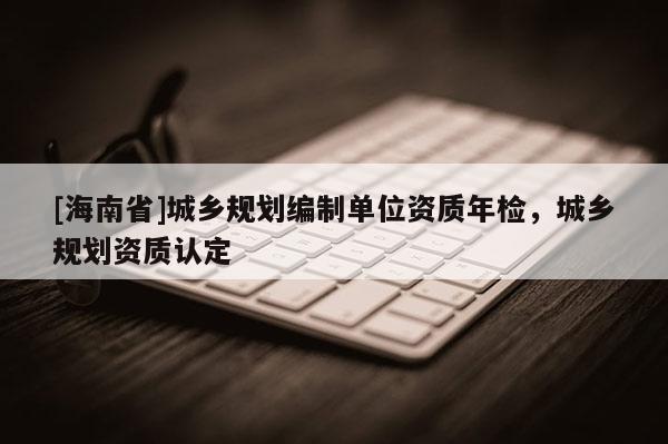 [海南省]城鄉規劃編制單位資質年檢，城鄉規劃資質認定