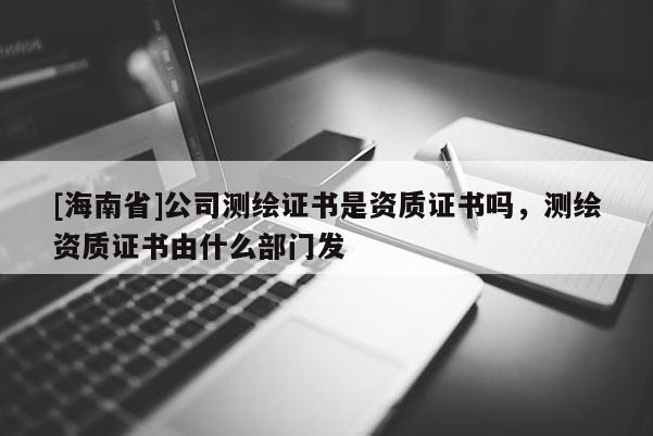 [海南省]公司測繪證書是資質證書嗎，測繪資質證書由什么部門發