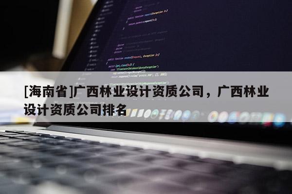 [海南省]廣西林業設計資質公司，廣西林業設計資質公司排名