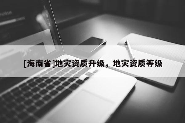 [海南省]地災資質升級，地災資質等級