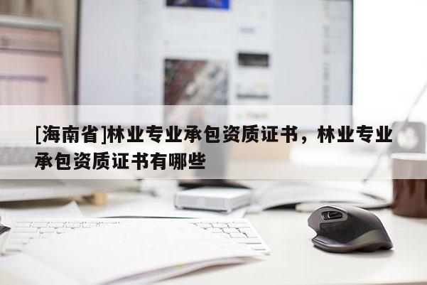 [海南省]林業專業承包資質證書，林業專業承包資質證書有哪些