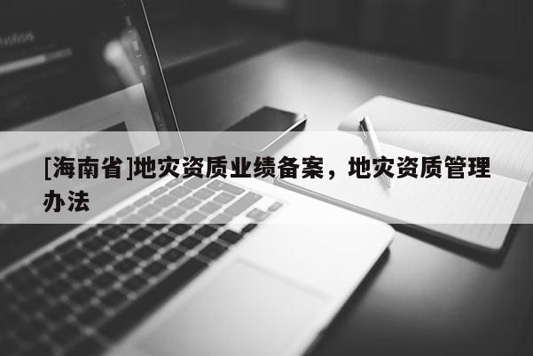 [海南省]地災資質業績備案，地災資質管理辦法