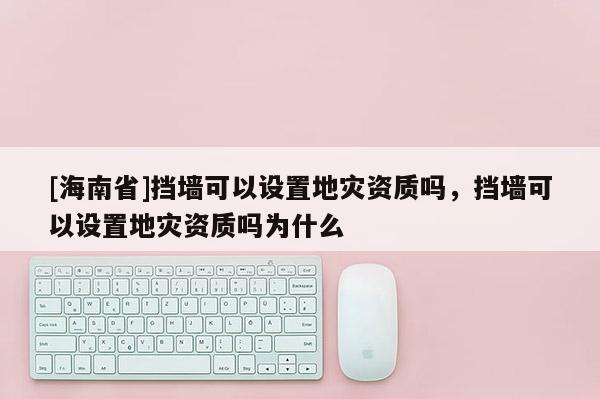 [海南省]擋墻可以設置地災資質嗎，擋墻可以設置地災資質嗎為什么