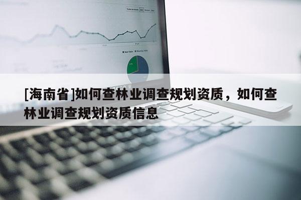 [海南省]如何查林業(yè)調(diào)查規(guī)劃資質(zhì)，如何查林業(yè)調(diào)查規(guī)劃資質(zhì)信息