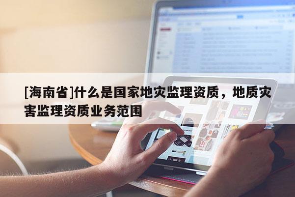 [海南省]什么是國家地災監理資質，地質災害監理資質業務范圍