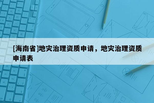 [海南省]地災治理資質申請，地災治理資質申請表