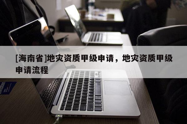[海南省]地災資質甲級申請，地災資質甲級申請流程