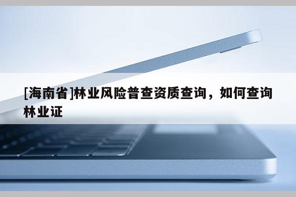 [海南省]林業風險普查資質查詢，如何查詢林業證