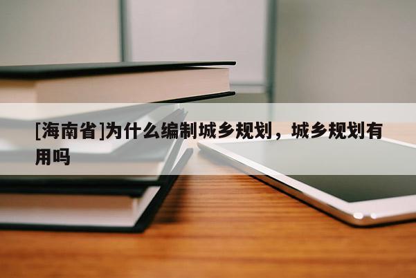 [海南省]為什么編制城鄉規劃，城鄉規劃有用嗎